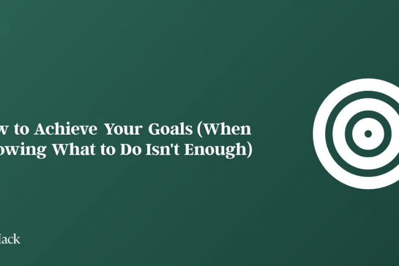 How to Achieve Your Goals (When Knowing What to Do Isn’t Enough)